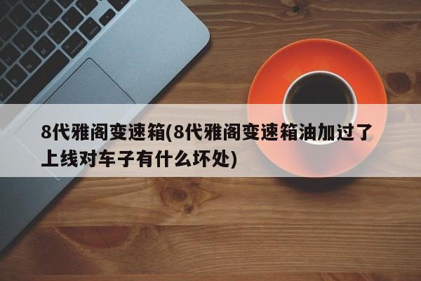 8代雅阁变速箱(8代雅阁变速箱油加过了 上线对车子有什么坏处)