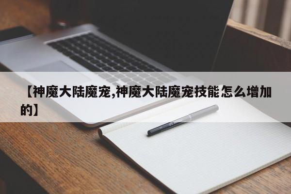 【神魔大陆魔宠,神魔大陆魔宠技能怎么增加的】