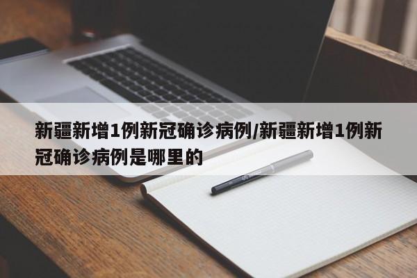 新疆新增1例新冠确诊病例/新疆新增1例新冠确诊病例是哪里的