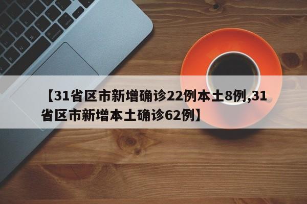 【31省区市新增确诊22例本土8例,31省区市新增本土确诊62例】