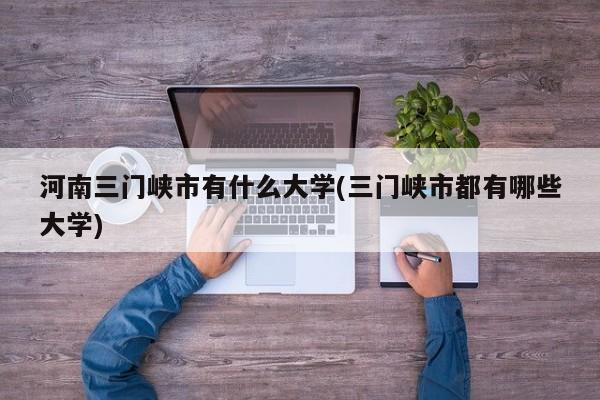 河南三门峡市有什么大学(三门峡市都有哪些大学)
