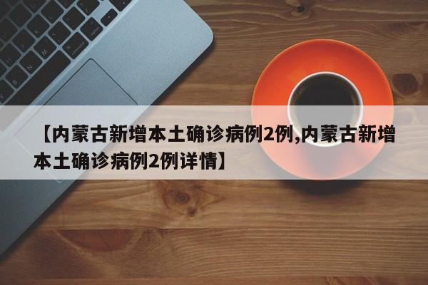 【内蒙古新增本土确诊病例2例,内蒙古新增本土确诊病例2例详情】