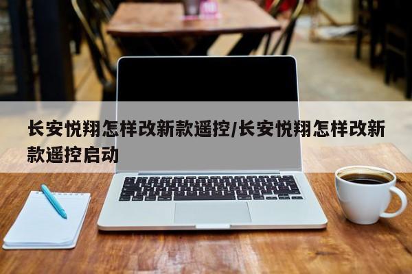 长安悦翔怎样改新款遥控/长安悦翔怎样改新款遥控启动