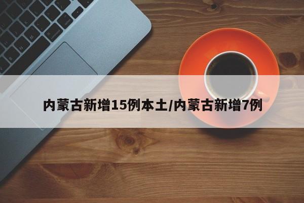 内蒙古新增15例本土/内蒙古新增7例