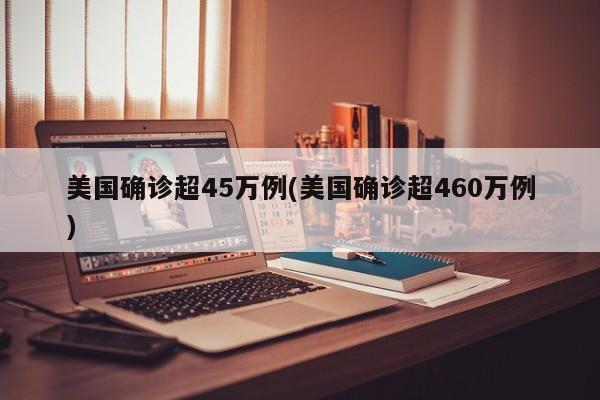 美国确诊超45万例(美国确诊超460万例)