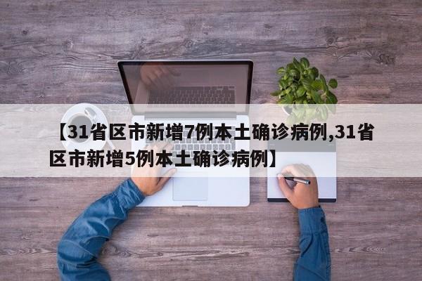 【31省区市新增7例本土确诊病例,31省区市新增5例本土确诊病例】