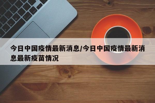 今日中国疫情最新消息/今日中国疫情最新消息最新疫苗情况