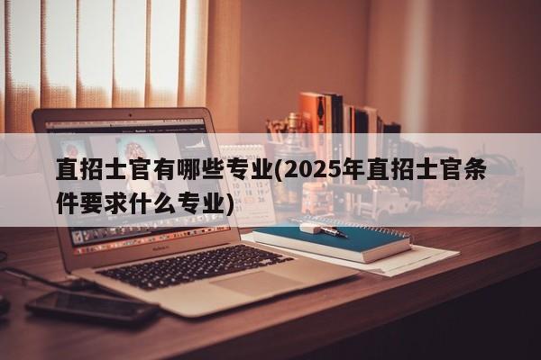 直招士官有哪些专业(2025年直招士官条件要求什么专业)