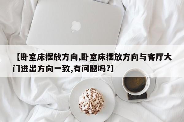 【卧室床摆放方向,卧室床摆放方向与客厅大门进出方向一致,有问题吗?】