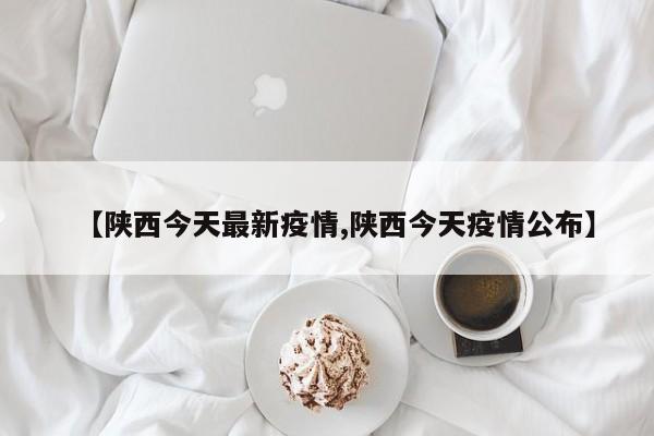 【陕西今天最新疫情,陕西今天疫情公布】