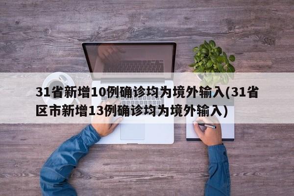 31省新增10例确诊均为境外输入(31省区市新增13例确诊均为境外输入)