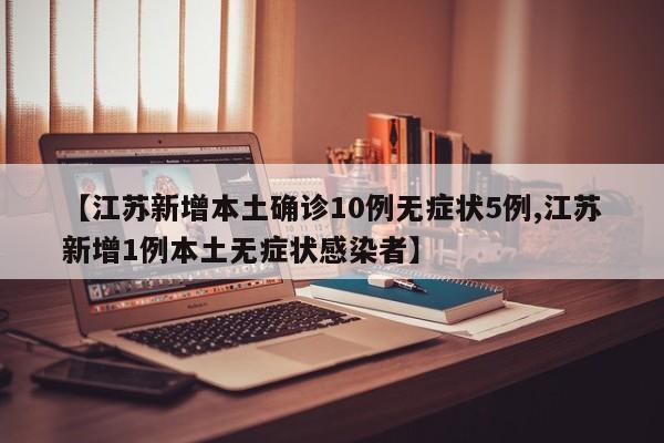 【江苏新增本土确诊10例无症状5例,江苏新增1例本土无症状感染者】