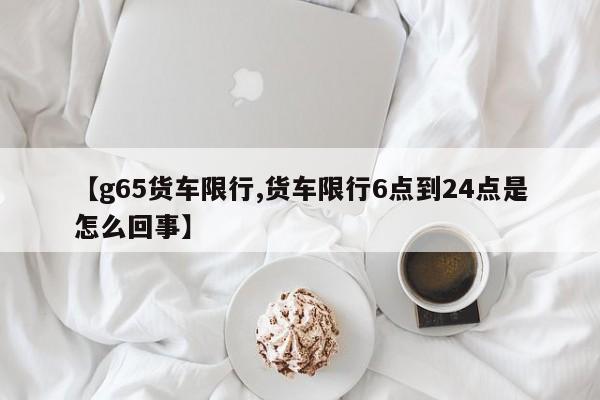 【g65货车限行,货车限行6点到24点是怎么回事】