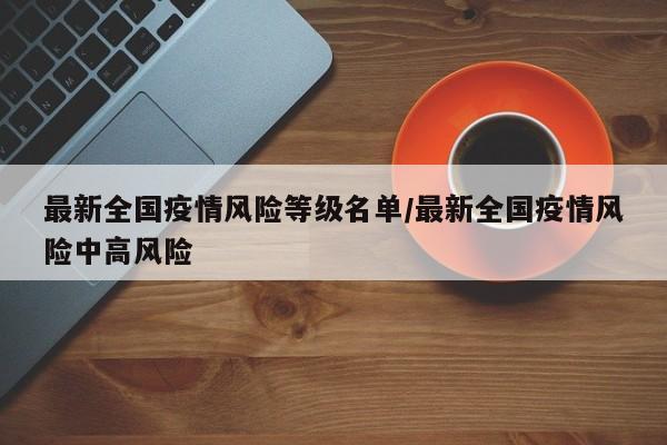最新全国疫情风险等级名单/最新全国疫情风险中高风险