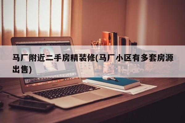马厂附近二手房精装修(马厂小区有多套房源出售)