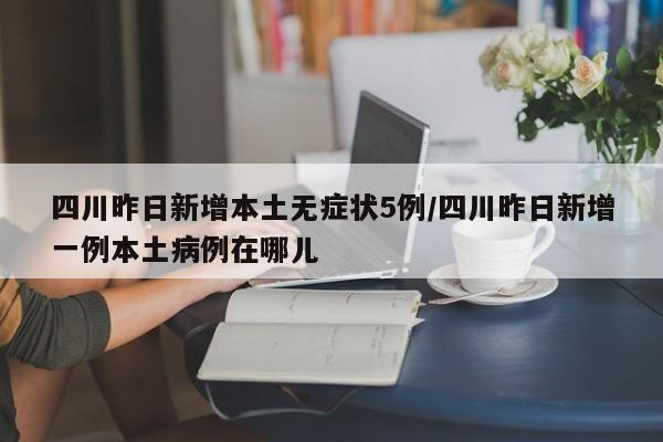 四川昨日新增本土无症状5例/四川昨日新增一例本土病例在哪儿