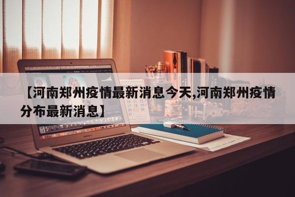 【河南郑州疫情最新消息今天,河南郑州疫情分布最新消息】