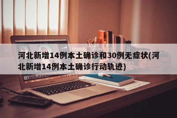 河北新增14例本土确诊和30例无症状(河北新增14例本土确诊行动轨迹)