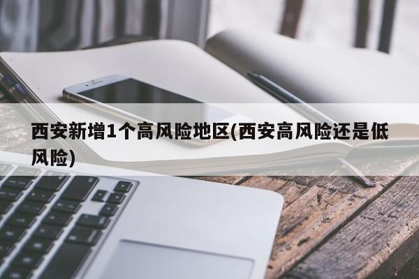 西安新增1个高风险地区(西安高风险还是低风险)