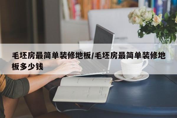 毛坯房最简单装修地板/毛坯房最简单装修地板多少钱