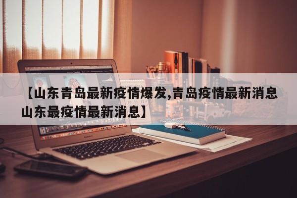 【山东青岛最新疫情爆发,青岛疫情最新消息山东最疫情最新消息】