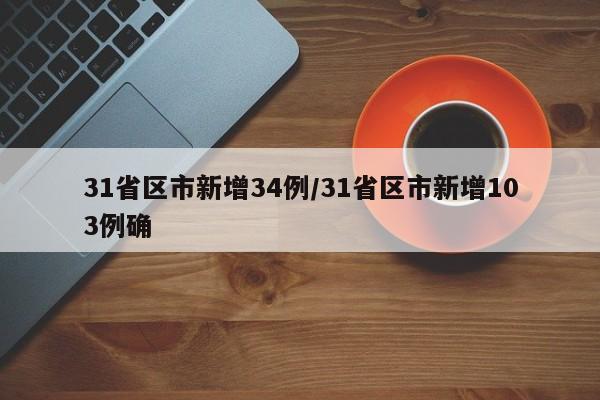 31省区市新增34例/31省区市新增103例确