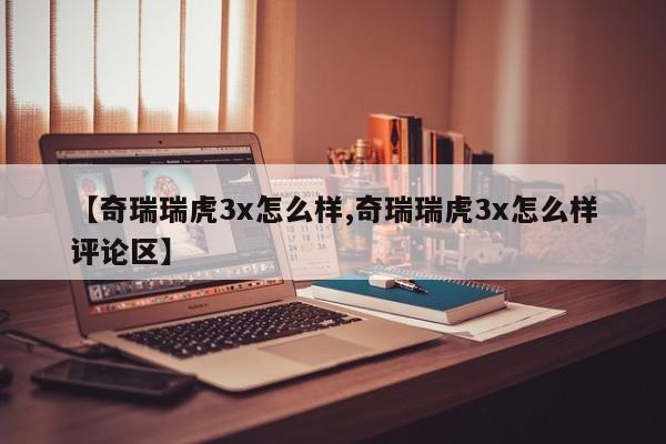 【奇瑞瑞虎3x怎么样,奇瑞瑞虎3x怎么样评论区】