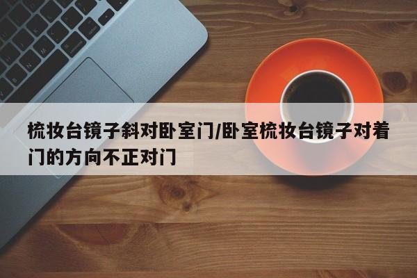 梳妆台镜子斜对卧室门/卧室梳妆台镜子对着门的方向不正对门
