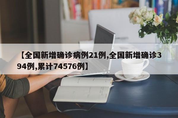 【全国新增确诊病例21例,全国新增确诊394例,累计74576例】
