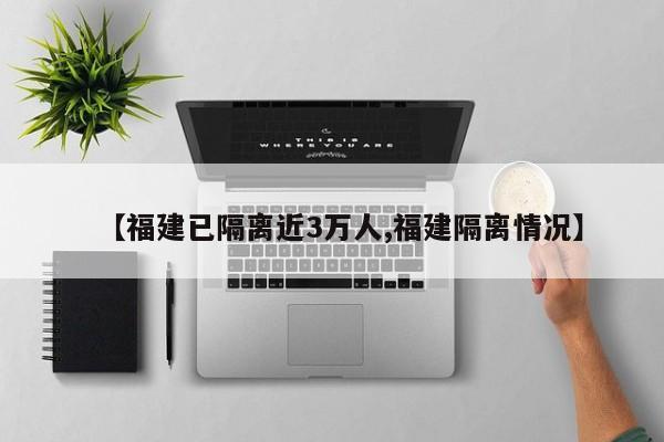 【福建已隔离近3万人,福建隔离情况】