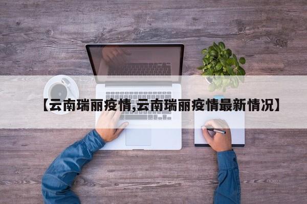【云南瑞丽疫情,云南瑞丽疫情最新情况】