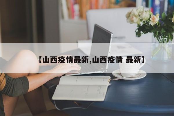 【山西疫情最新,山西疫情 最新】
