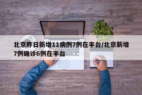 北京昨日新增11病例7例在丰台/北京新增7例确诊6例在丰台