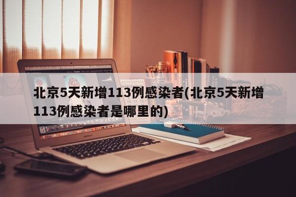 北京5天新增113例感染者(北京5天新增113例感染者是哪里的)