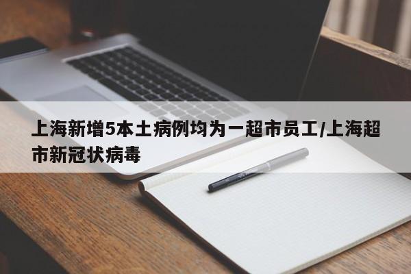 上海新增5本土病例均为一超市员工/上海超市新冠状病毒