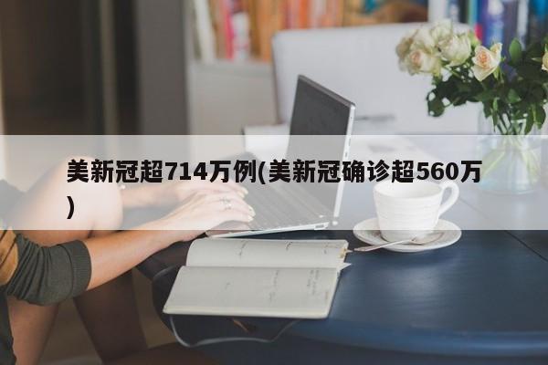 美新冠超714万例(美新冠确诊超560万)