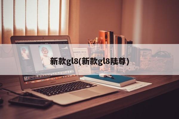 新款gl8(新款gl8陆尊)