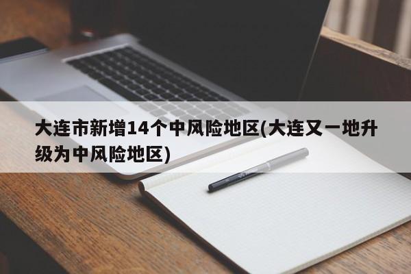 大连市新增14个中风险地区(大连又一地升级为中风险地区)