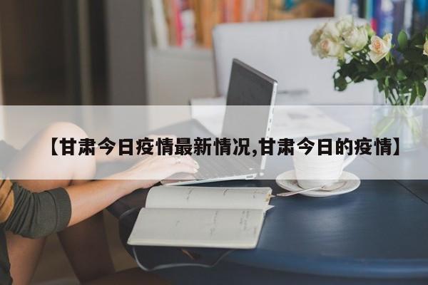 【甘肃今日疫情最新情况,甘肃今日的疫情】