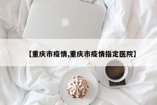 【重庆市疫情,重庆市疫情指定医院】