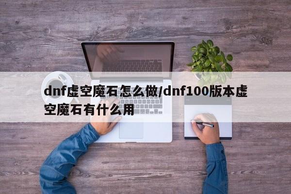 dnf虚空魔石怎么做/dnf100版本虚空魔石有什么用