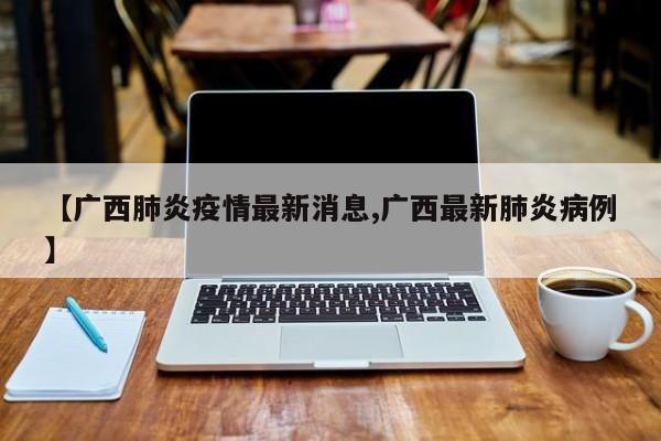 【广西肺炎疫情最新消息,广西最新肺炎病例】