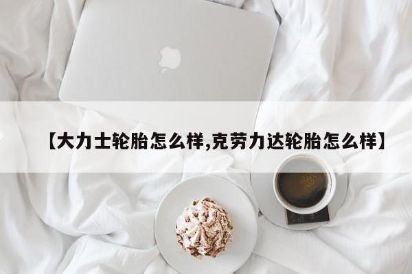 【大力士轮胎怎么样,克劳力达轮胎怎么样】