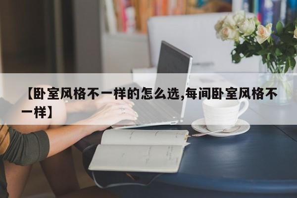 【卧室风格不一样的怎么选,每间卧室风格不一样】