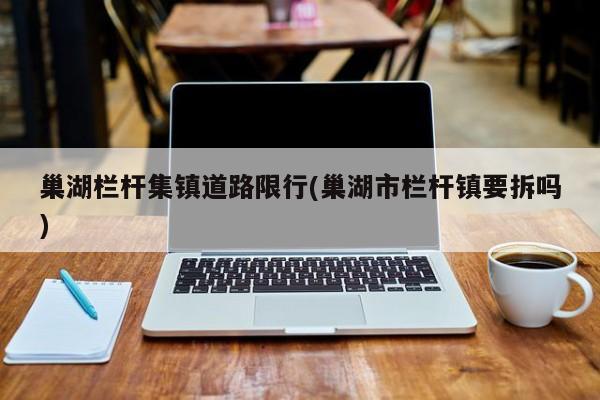 巢湖栏杆集镇道路限行(巢湖市栏杆镇要拆吗)