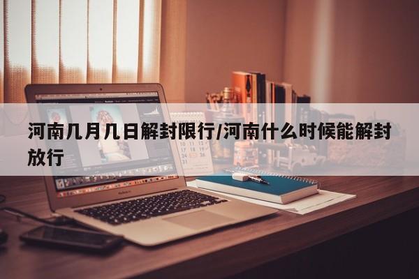 河南几月几日解封限行/河南什么时候能解封放行