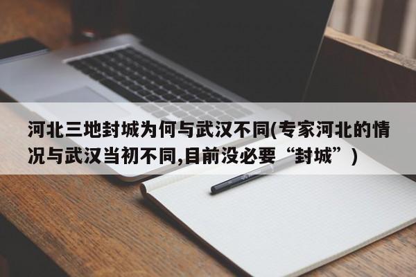 河北三地封城为何与武汉不同(专家河北的情况与武汉当初不同,目前没必要“封城”)