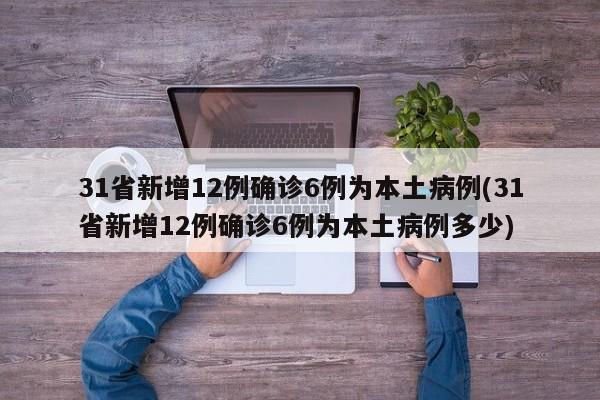 31省新增12例确诊6例为本土病例(31省新增12例确诊6例为本土病例多少)