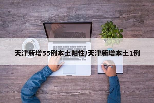 天津新增55例本土阳性/天津新增本土1例