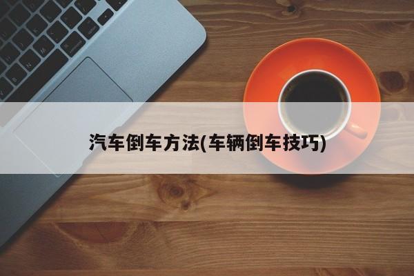 汽车倒车方法(车辆倒车技巧)